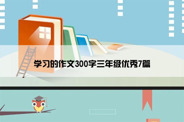 学习的作文300字三年级优秀7篇