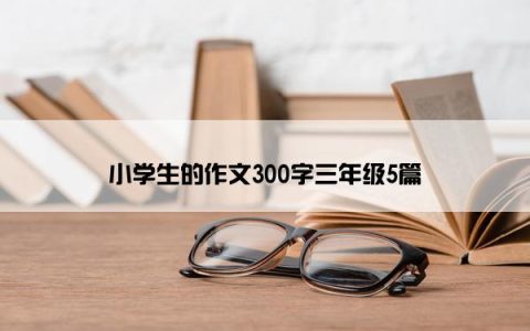 小学生的作文300字三年级5篇