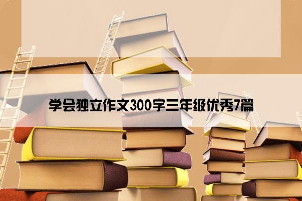 学会独立作文300字三年级优秀7篇