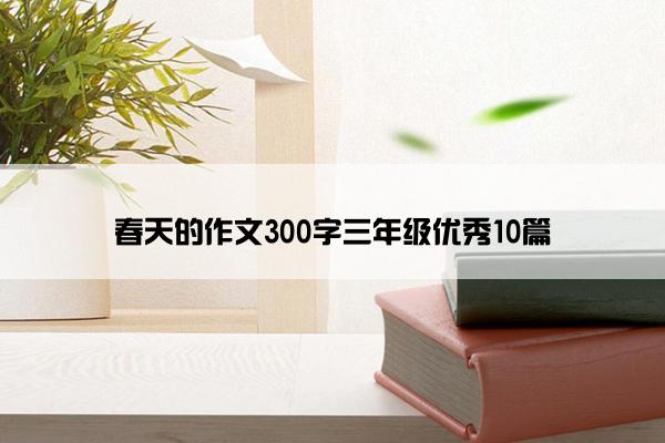 春天的作文300字三年级优秀10篇