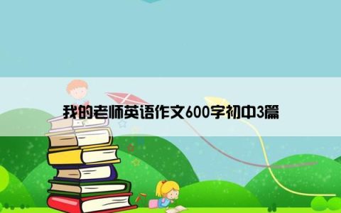 我的老师英语作文600字初中3篇