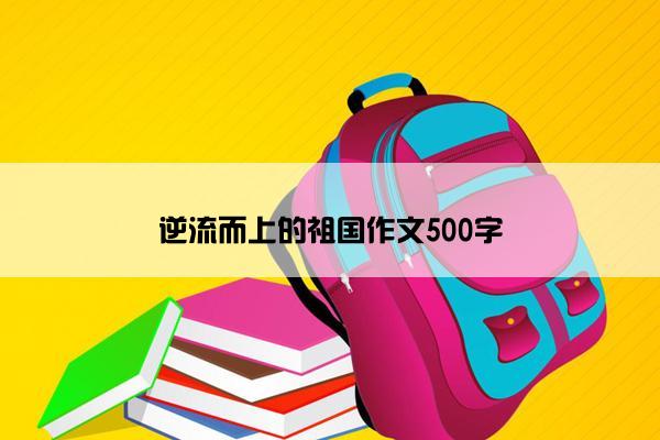 逆流而上的祖国作文500字