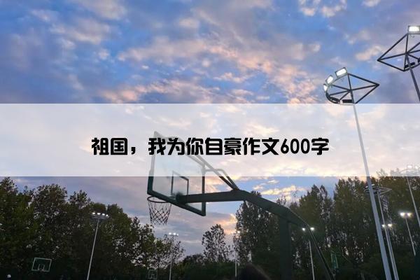 祖国，我为你自豪作文600字