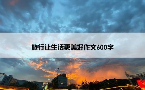 旅行让生活更美好作文600字