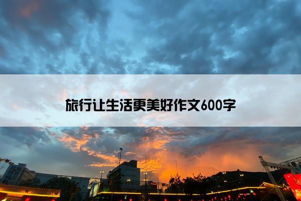 旅行让生活更美好作文600字