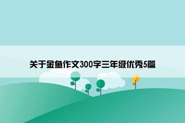 关于金鱼作文300字三年级优秀5篇