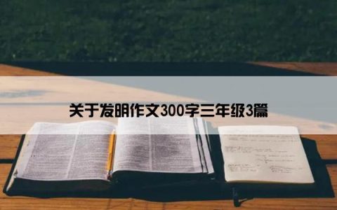关于发明作文300字三年级3篇