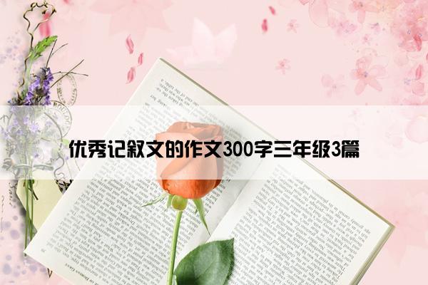 优秀记叙文的作文300字三年级3篇