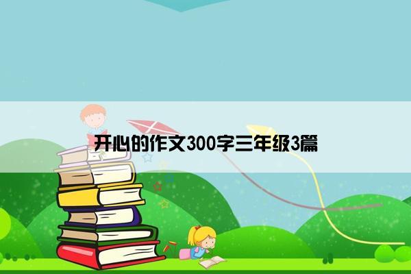 开心的作文300字三年级3篇