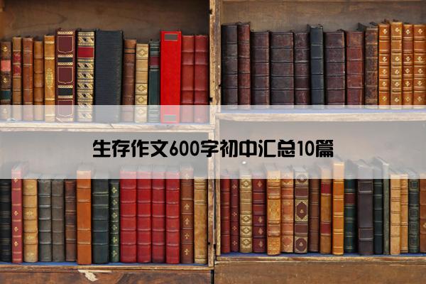 生存作文600字初中汇总10篇