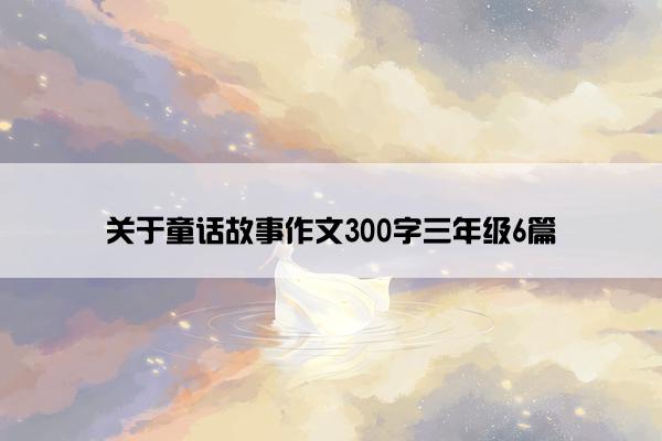 关于童话故事作文300字三年级6篇