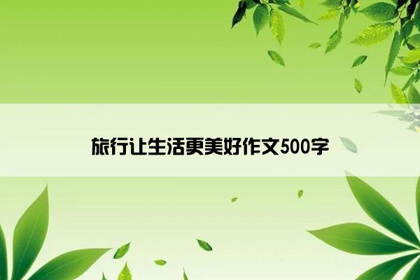 旅行让生活更美好作文500字