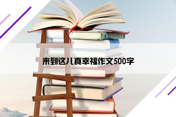 来到这儿真幸福作文500字