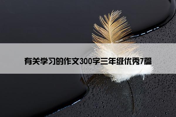 有关学习的作文300字三年级优秀7篇