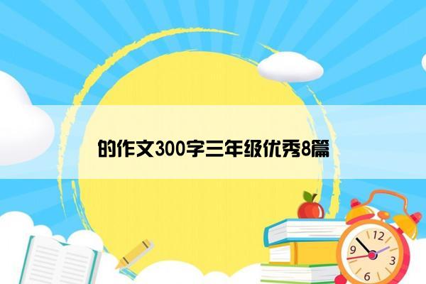 的作文300字三年级优秀8篇