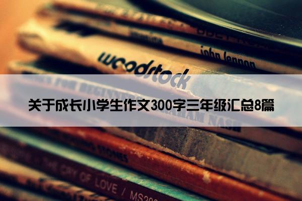 关于成长小学生作文300字三年级汇总8篇