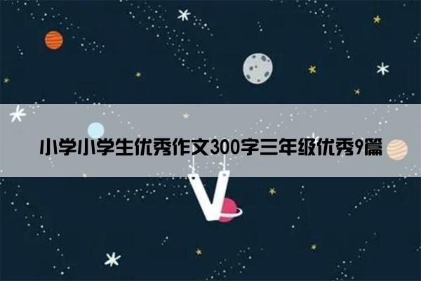 小学小学生优秀作文300字三年级优秀9篇