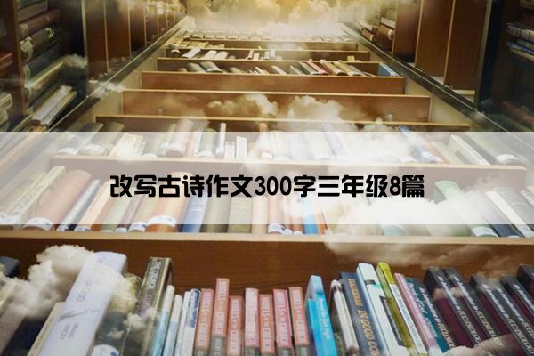 改写古诗作文300字三年级8篇