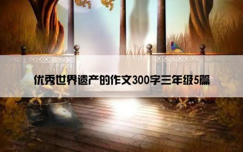 优秀世界遗产的作文300字三年级5篇