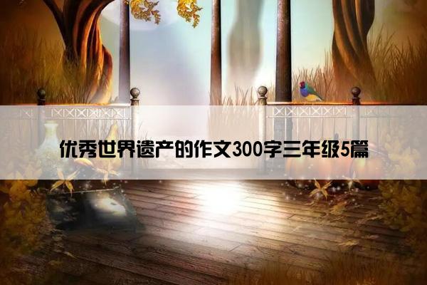 优秀世界遗产的作文300字三年级5篇