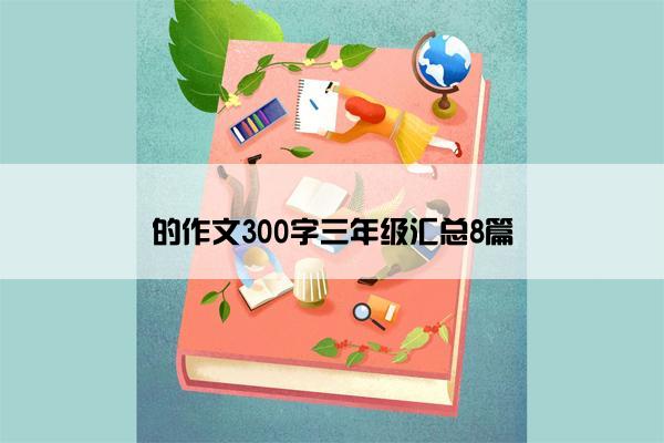 的作文300字三年级汇总8篇