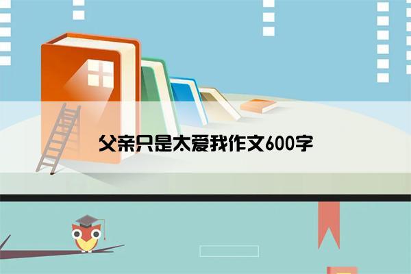 父亲只是太爱我作文600字