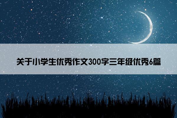 关于小学生优秀作文300字三年级优秀6篇