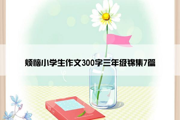 烦恼小学生作文300字三年级锦集7篇