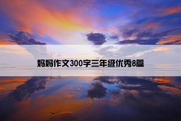 妈妈作文300字三年级优秀8篇