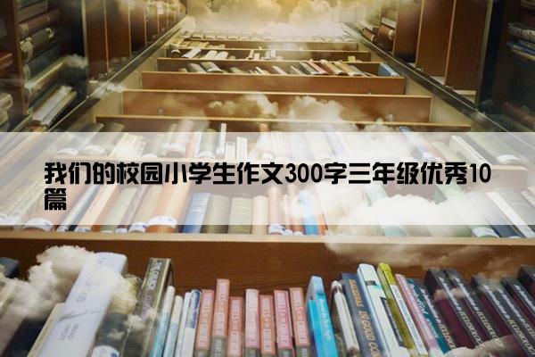 我们的校园小学生作文300字三年级优秀10篇