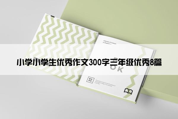 小学小学生优秀作文300字三年级优秀8篇