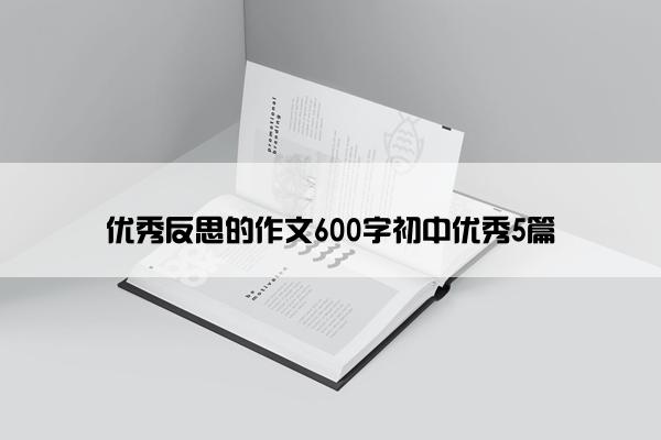 优秀反思的作文600字初中优秀5篇