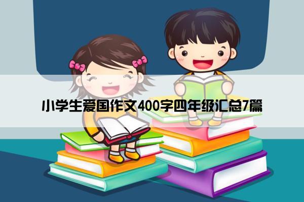 小学生爱国作文400字四年级汇总7篇