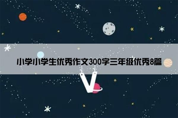 小学小学生优秀作文300字三年级优秀8篇