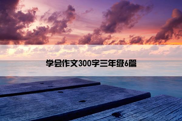 学会作文300字三年级6篇