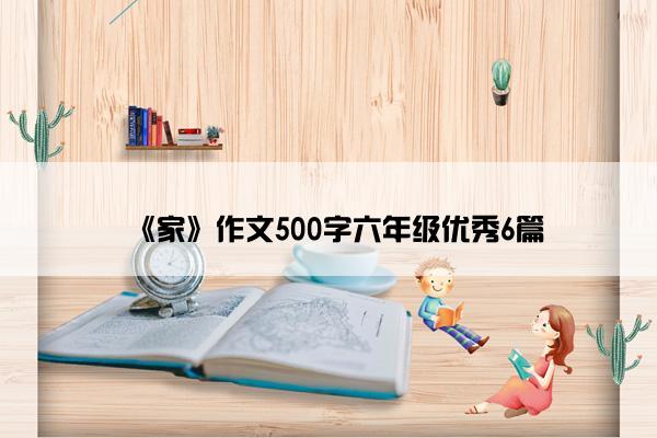 《家》作文500字六年级优秀6篇