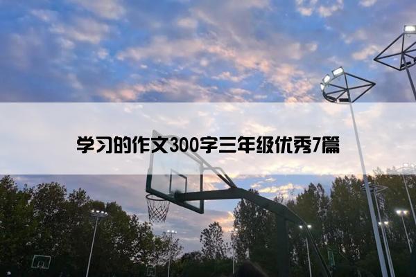 学习的作文300字三年级优秀7篇