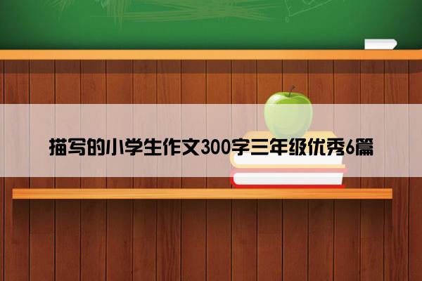 描写的小学生作文300字三年级优秀6篇