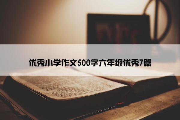 优秀小学作文500字六年级优秀7篇