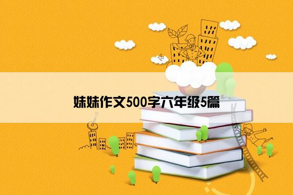 妹妹作文500字六年级5篇