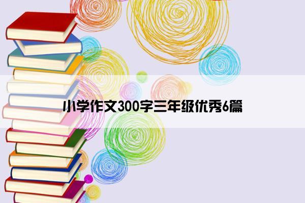 小学作文300字三年级优秀6篇