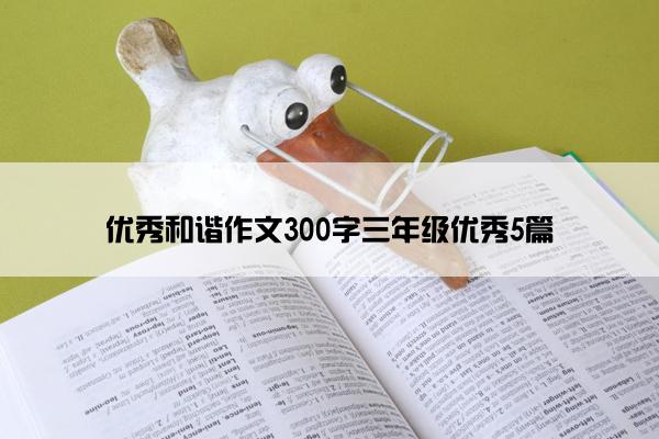 优秀和谐作文300字三年级优秀5篇