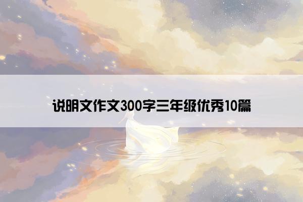 说明文作文300字三年级优秀10篇