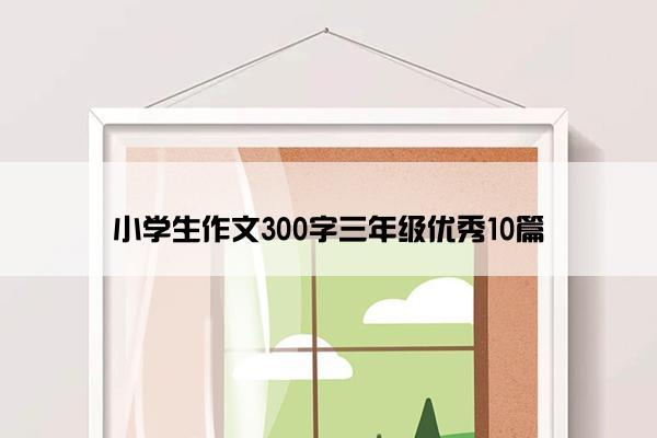 小学生作文300字三年级优秀10篇