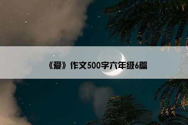 《爱》作文500字六年级6篇