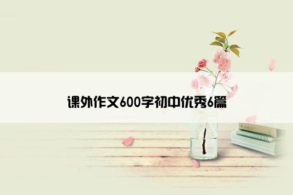 课外作文600字初中优秀6篇