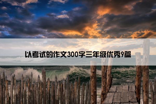 以考试的作文300字三年级优秀9篇