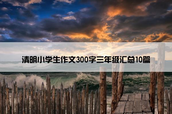 清明小学生作文300字三年级汇总10篇