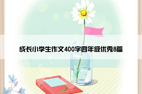 成长小学生作文400字四年级优秀8篇