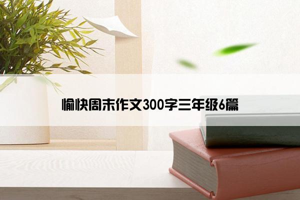 愉快周末作文300字三年级6篇